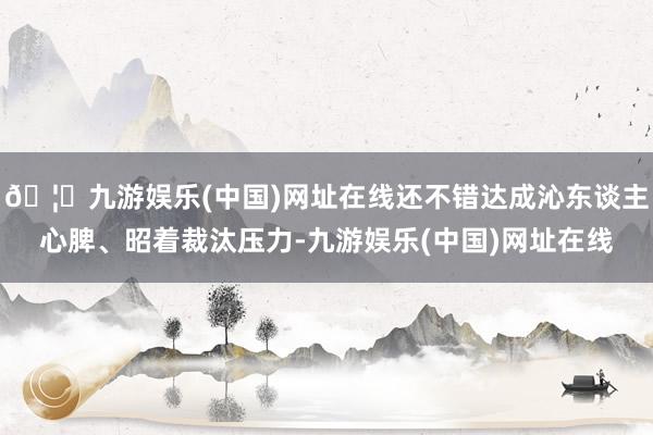 🦄九游娱乐(中国)网址在线还不错达成沁东谈主心脾、昭着裁汰压力-九游娱乐(中国)网址在线