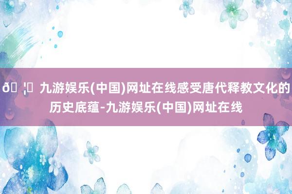 🦄九游娱乐(中国)网址在线感受唐代释教文化的历史底蕴-九游娱乐(中国)网址在线