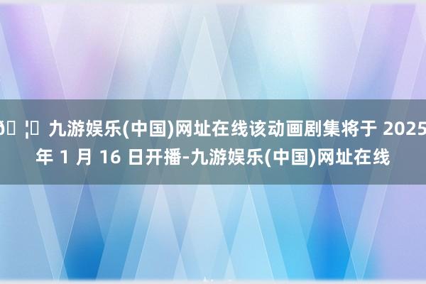 🦄九游娱乐(中国)网址在线该动画剧集将于 2025 年 1 月 16 日开播-九游娱乐(中国)网址在线