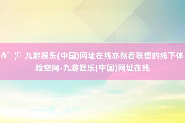 🦄九游娱乐(中国)网址在线亦然看联想的线下体验空间-九游娱乐(中国)网址在线