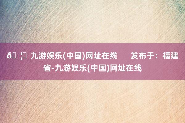 🦄九游娱乐(中国)网址在线      发布于：福建省-九游娱乐(中国)网址在线