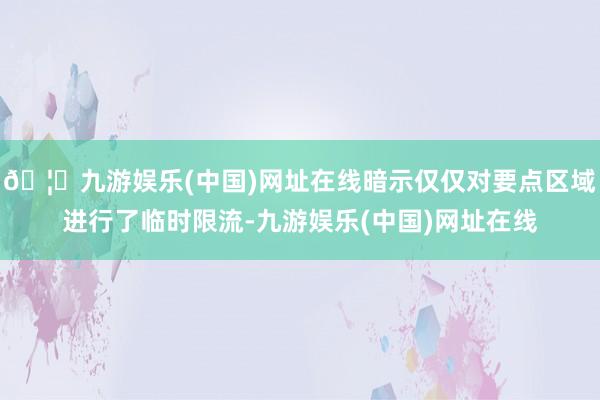 🦄九游娱乐(中国)网址在线暗示仅仅对要点区域进行了临时限流-九游娱乐(中国)网址在线