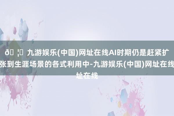 🦄九游娱乐(中国)网址在线AI时期仍是赶紧扩张到生涯场景的各式利用中-九游娱乐(中国)网址在线