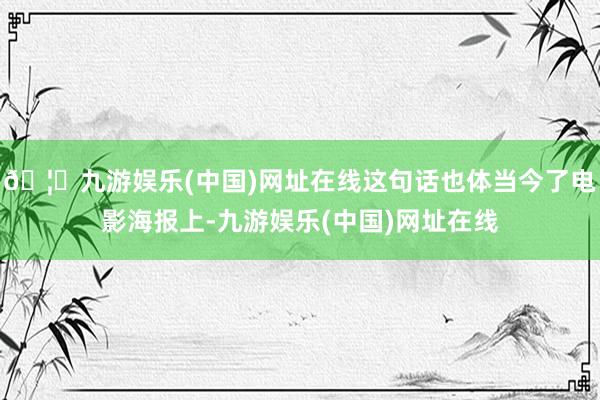 🦄九游娱乐(中国)网址在线这句话也体当今了电影海报上-九游娱乐(中国)网址在线