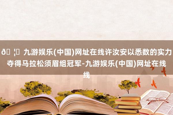 🦄九游娱乐(中国)网址在线许汝安以悉数的实力夺得马拉松须眉组冠军-九游娱乐(中国)网址在线