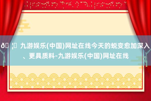 🦄九游娱乐(中国)网址在线今天的蜕变愈加深入、更具质料-九游娱乐(中国)网址在线