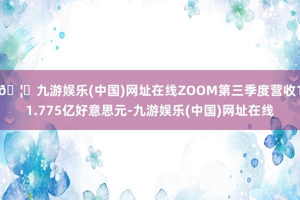 🦄九游娱乐(中国)网址在线ZOOM第三季度营收11.775亿好意思元-九游娱乐(中国)网址在线