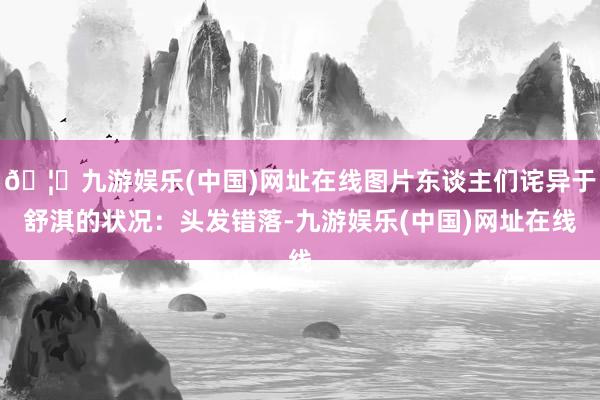 🦄九游娱乐(中国)网址在线图片东谈主们诧异于舒淇的状况：头发错落-九游娱乐(中国)网址在线