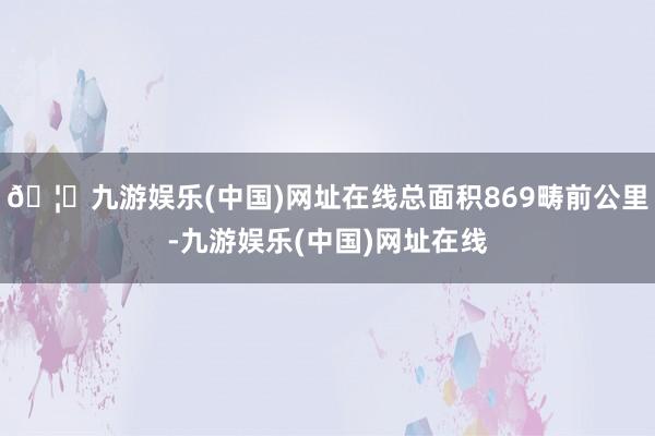 🦄九游娱乐(中国)网址在线总面积869畴前公里-九游娱乐(中国)网址在线