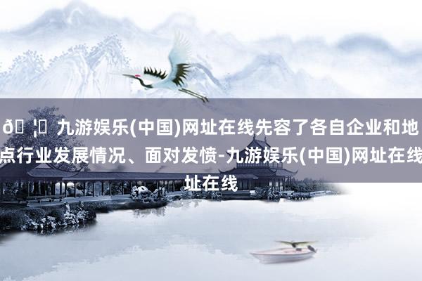 🦄九游娱乐(中国)网址在线先容了各自企业和地点行业发展情况、面对发愤-九游娱乐(中国)网址在线