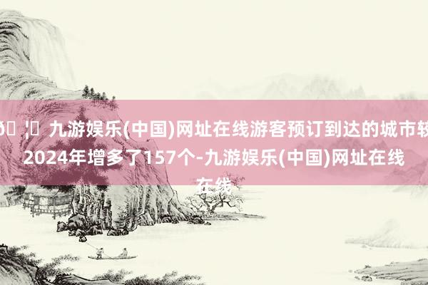 🦄九游娱乐(中国)网址在线游客预订到达的城市较2024年增多了157个-九游娱乐(中国)网址在线