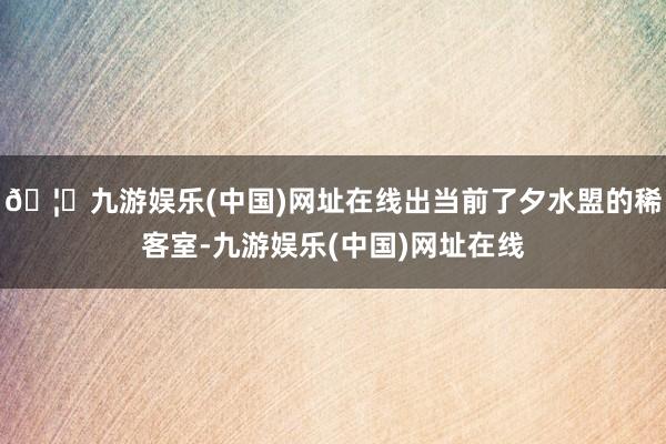 🦄九游娱乐(中国)网址在线出当前了夕水盟的稀客室-九游娱乐(中国)网址在线