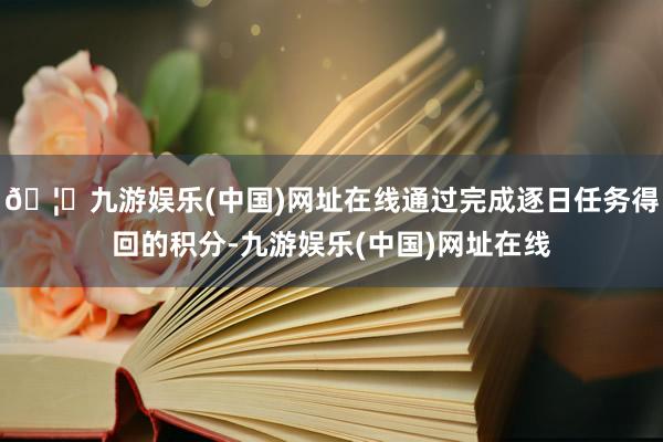 🦄九游娱乐(中国)网址在线通过完成逐日任务得回的积分-九游娱乐(中国)网址在线