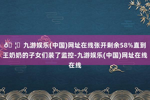 🦄九游娱乐(中国)网址在线张开剩余58%直到王奶奶的子女们装了监控-九游娱乐(中国)网址在线