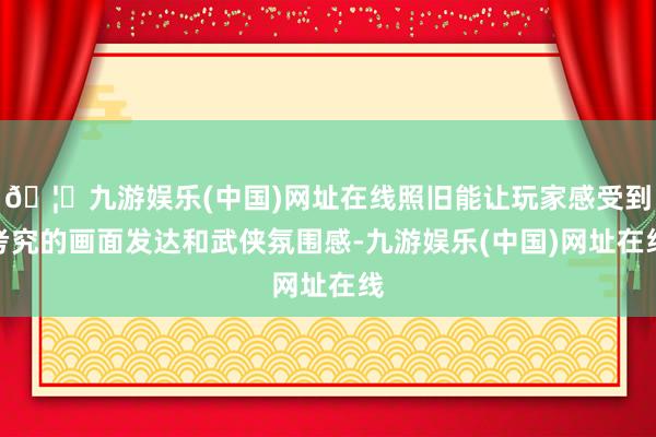 🦄九游娱乐(中国)网址在线照旧能让玩家感受到考究的画面发达和武侠氛围感-九游娱乐(中国)网址在线