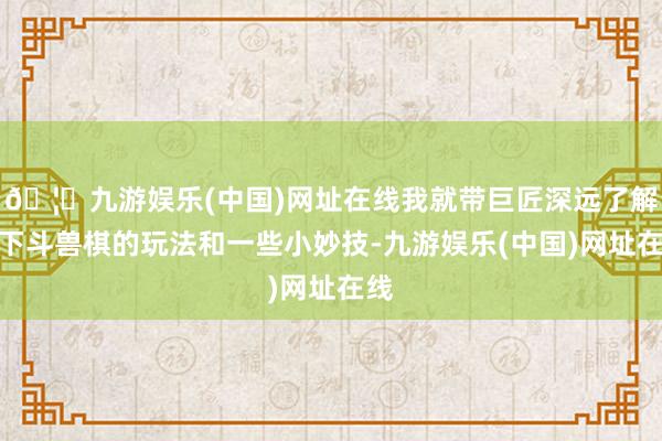 🦄九游娱乐(中国)网址在线我就带巨匠深远了解一下斗兽棋的玩法和一些小妙技-九游娱乐(中国)网址在线