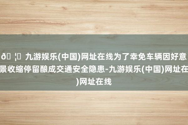 🦄九游娱乐(中国)网址在线为了幸免车辆因好意思景收缩停留酿成交通安全隐患-九游娱乐(中国)网址在线