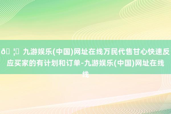 🦄九游娱乐(中国)网址在线万民代售甘心快速反应买家的有计划和订单-九游娱乐(中国)网址在线