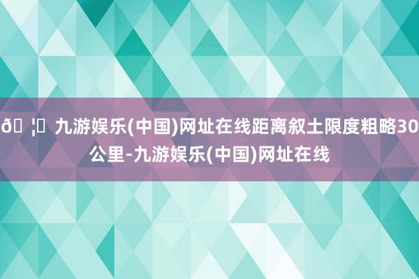 🦄九游娱乐(中国)网址在线距离叙土限度粗略30公里-九游娱乐(中国)网址在线