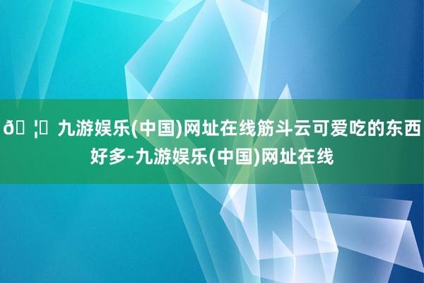 🦄九游娱乐(中国)网址在线筋斗云可爱吃的东西好多-九游娱乐(中国)网址在线