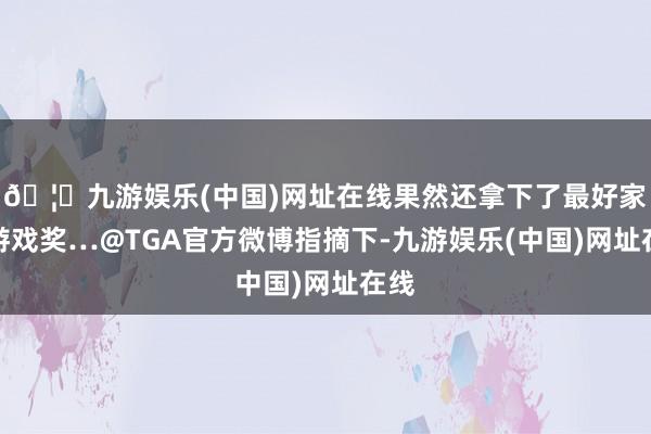 🦄九游娱乐(中国)网址在线果然还拿下了最好家庭游戏奖…@TGA官方微博指摘下-九游娱乐(中国)网址在线