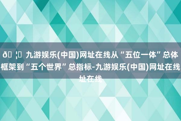 🦄九游娱乐(中国)网址在线从“五位一体”总体框架到“五个世界”总指标-九游娱乐(中国)网址在线