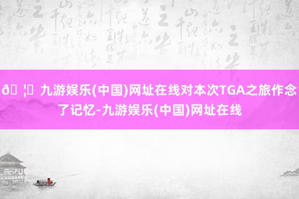 🦄九游娱乐(中国)网址在线对本次TGA之旅作念了记忆-九游娱乐(中国)网址在线