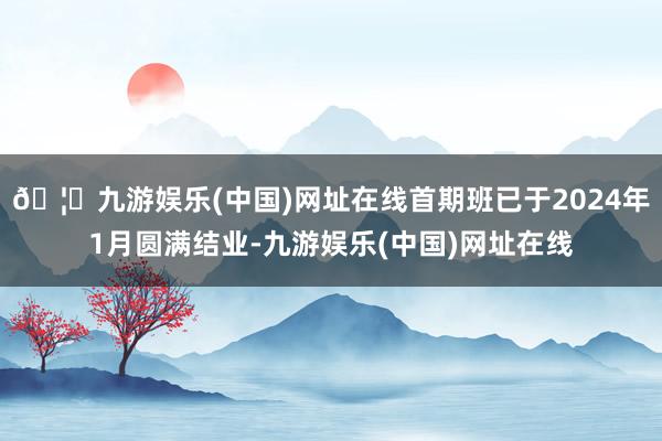 🦄九游娱乐(中国)网址在线首期班已于2024年1月圆满结业-九游娱乐(中国)网址在线