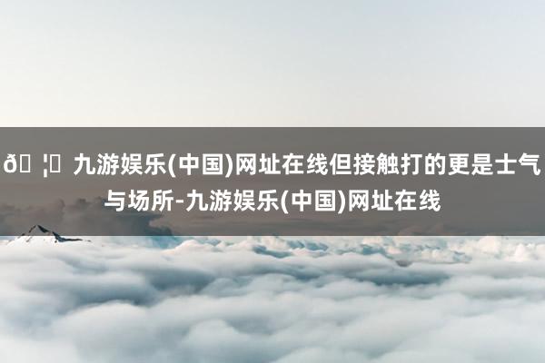 🦄九游娱乐(中国)网址在线但接触打的更是士气与场所-九游娱乐(中国)网址在线