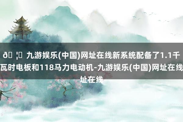 🦄九游娱乐(中国)网址在线新系统配备了1.1千瓦时电板和118马力电动机-九游娱乐(中国)网址在线