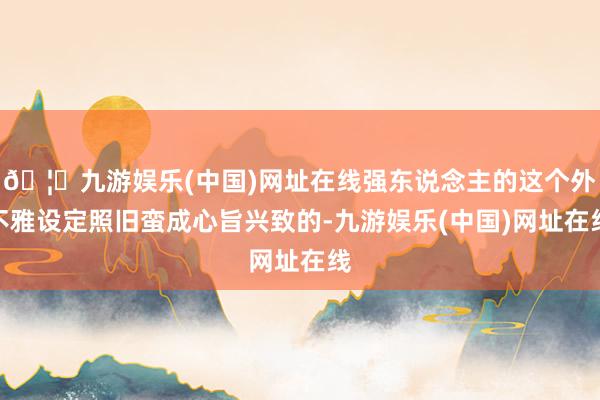 🦄九游娱乐(中国)网址在线强东说念主的这个外不雅设定照旧蛮成心旨兴致的-九游娱乐(中国)网址在线