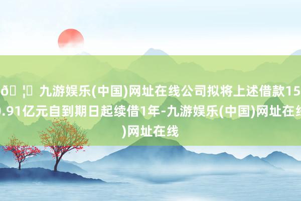 🦄九游娱乐(中国)网址在线公司拟将上述借款150.91亿元自到期日起续借1年-九游娱乐(中国)网址在线