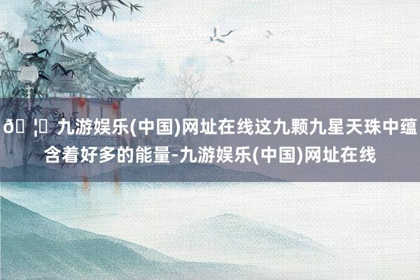 🦄九游娱乐(中国)网址在线这九颗九星天珠中蕴含着好多的能量-九游娱乐(中国)网址在线