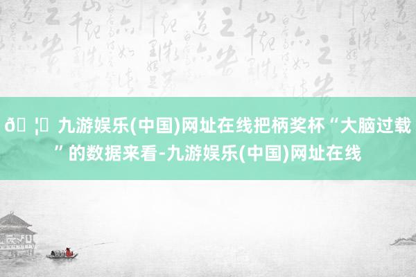 🦄九游娱乐(中国)网址在线把柄奖杯“大脑过载”的数据来看-九游娱乐(中国)网址在线