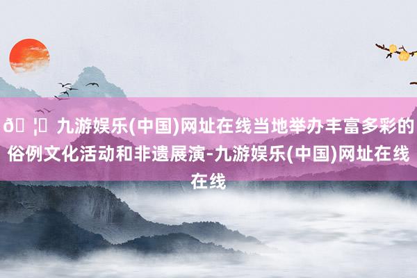 🦄九游娱乐(中国)网址在线当地举办丰富多彩的俗例文化活动和非遗展演-九游娱乐(中国)网址在线