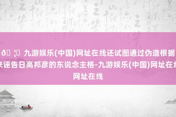 🦄九游娱乐(中国)网址在线还试图通过伪造根据来诬告日高邦彦的东说念主格-九游娱乐(中国)网址在线