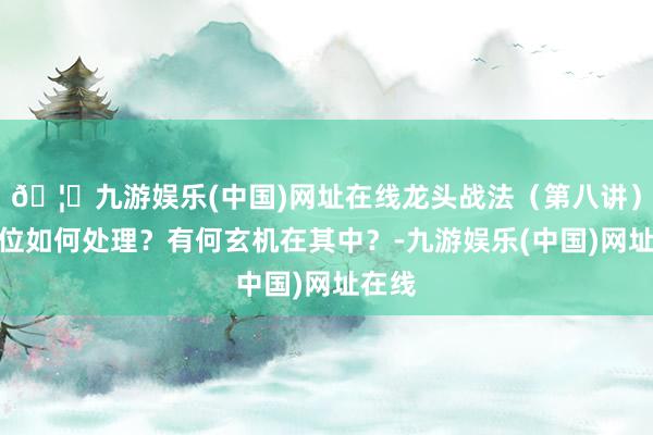 🦄九游娱乐(中国)网址在线龙头战法（第八讲），仓位如何处理？有何玄机在其中？-九游娱乐(中国)网址在线