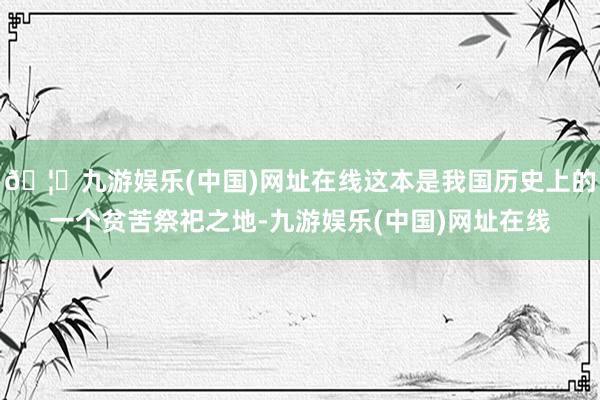 🦄九游娱乐(中国)网址在线这本是我国历史上的一个贫苦祭祀之地-九游娱乐(中国)网址在线