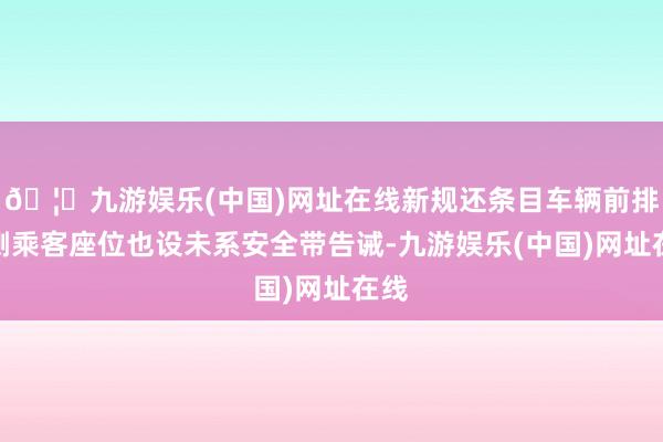 🦄九游娱乐(中国)网址在线新规还条目车辆前排外侧乘客座位也设未系安全带告诫-九游娱乐(中国)网址在线