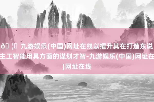 🦄九游娱乐(中国)网址在线以擢升其在打造东说念主工智能用具方面的谋划才智-九游娱乐(中国)网址在线