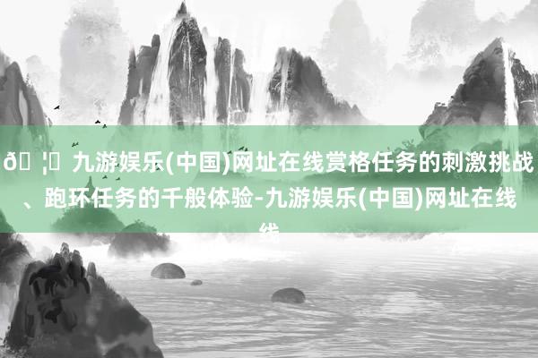 🦄九游娱乐(中国)网址在线赏格任务的刺激挑战、跑环任务的千般体验-九游娱乐(中国)网址在线