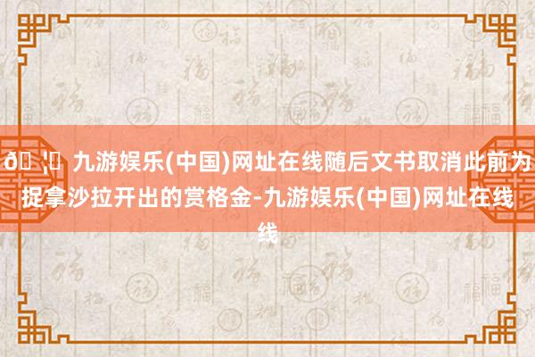 🦄九游娱乐(中国)网址在线随后文书取消此前为捉拿沙拉开出的赏格金-九游娱乐(中国)网址在线