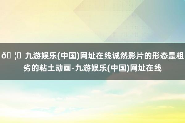 🦄九游娱乐(中国)网址在线诚然影片的形态是粗劣的粘土动画-九游娱乐(中国)网址在线