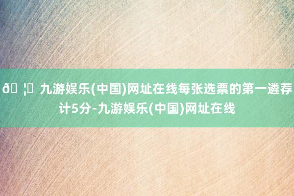 🦄九游娱乐(中国)网址在线每张选票的第一遴荐计5分-九游娱乐(中国)网址在线