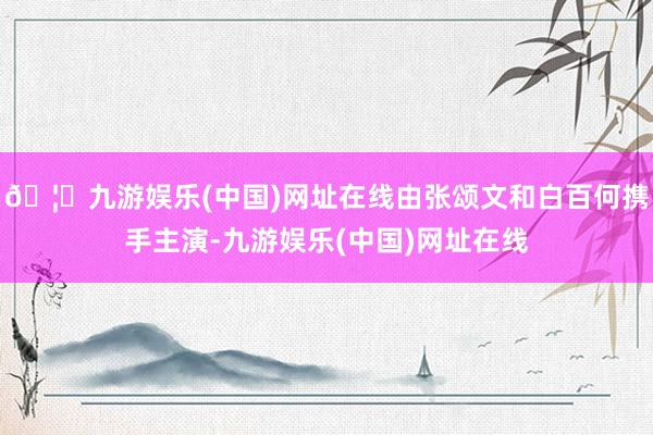 🦄九游娱乐(中国)网址在线由张颂文和白百何携手主演-九游娱乐(中国)网址在线