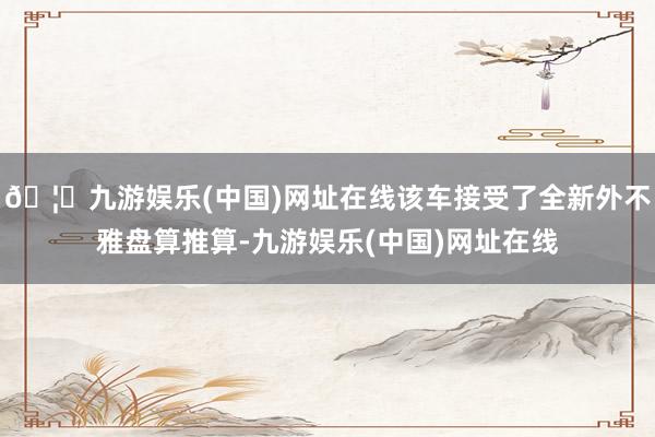 🦄九游娱乐(中国)网址在线该车接受了全新外不雅盘算推算-九游娱乐(中国)网址在线