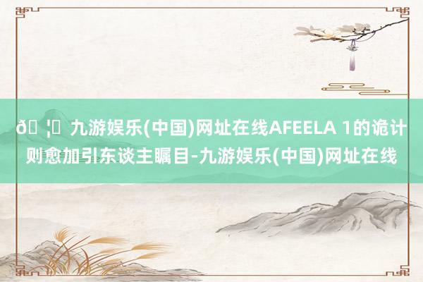 🦄九游娱乐(中国)网址在线AFEELA 1的诡计则愈加引东谈主瞩目-九游娱乐(中国)网址在线