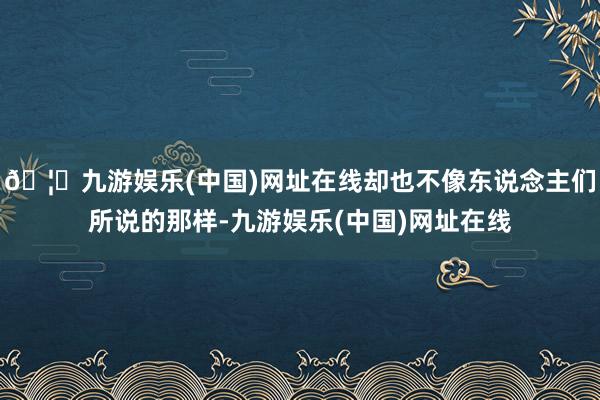 🦄九游娱乐(中国)网址在线却也不像东说念主们所说的那样-九游娱乐(中国)网址在线