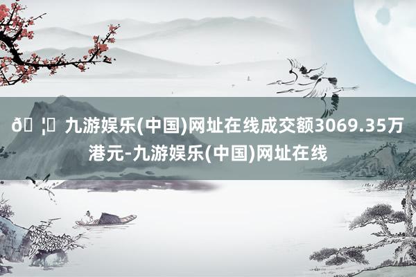 🦄九游娱乐(中国)网址在线成交额3069.35万港元-九游娱乐(中国)网址在线