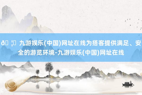 🦄九游娱乐(中国)网址在线为搭客提供满足、安全的游览环境-九游娱乐(中国)网址在线